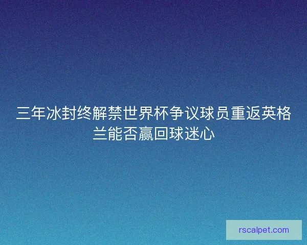 三年冰封终解禁世界杯争议球员重返英格兰能否赢回球迷心