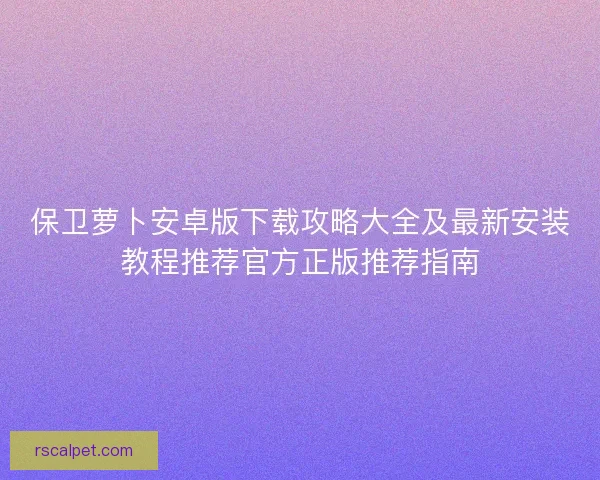 保卫萝卜安卓版下载攻略大全及最新安装教程推荐官方正版推荐指南