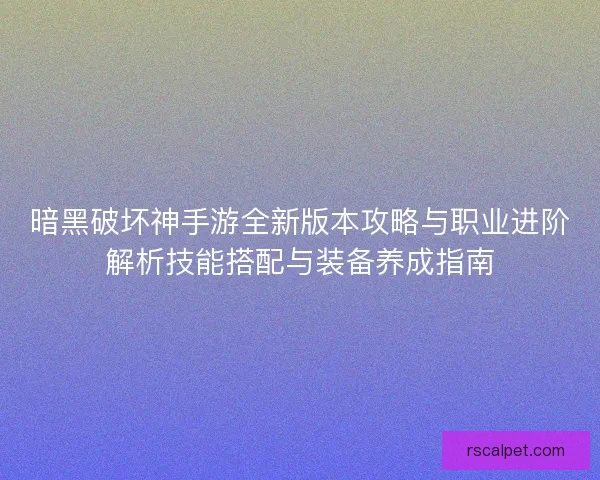 暗黑破坏神手游全新版本攻略与职业进阶解析技能搭配与装备养成指南