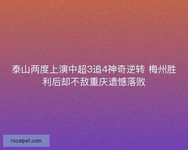 泰山两度上演中超3追4神奇逆转 梅州胜利后却不敌重庆遗憾落败