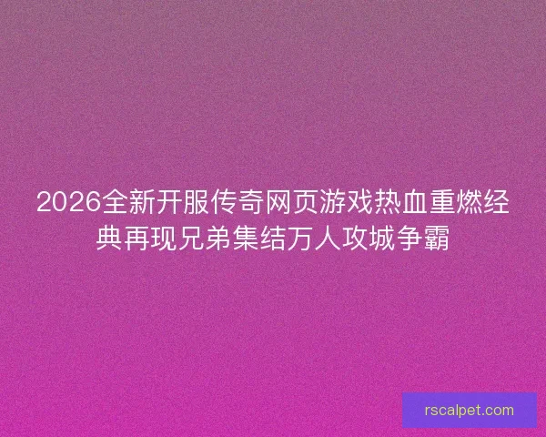 2026全新开服传奇网页游戏热血重燃经典再现兄弟集结万人攻城争霸