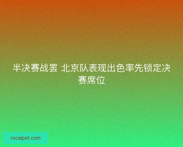 半决赛战罢 北京队表现出色率先锁定决赛席位