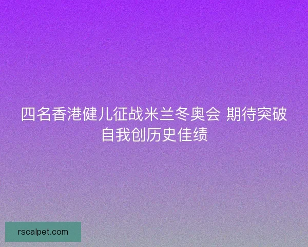 四名香港健儿征战米兰冬奥会 期待突破自我创历史佳绩