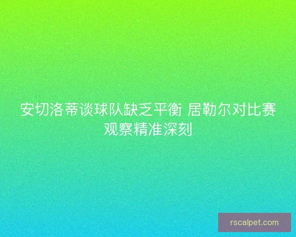 安切洛蒂谈球队缺乏平衡 居勒尔对比赛观察精准深刻