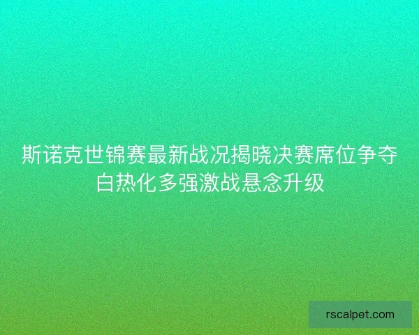 斯诺克世锦赛最新战况揭晓决赛席位争夺白热化多强激战悬念升级