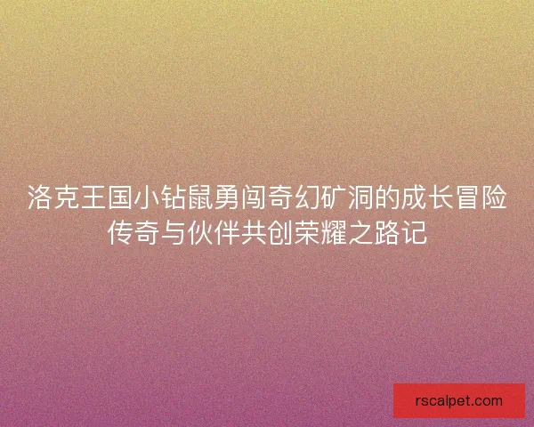 洛克王国小钻鼠勇闯奇幻矿洞的成长冒险传奇与伙伴共创荣耀之路记