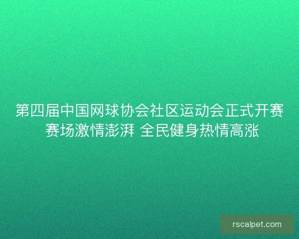 第四届中国网球协会社区运动会正式开赛 赛场激情澎湃 全民健身热情高涨