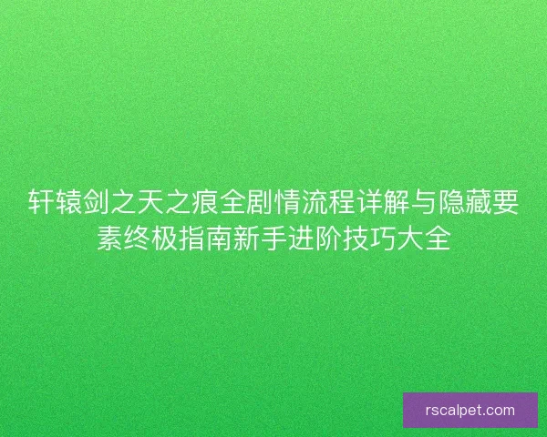 轩辕剑之天之痕全剧情流程详解与隐藏要素终极指南新手进阶技巧大全
