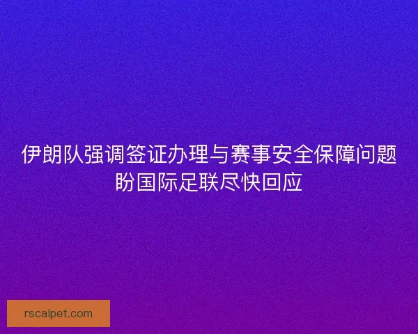伊朗队强调签证办理与赛事安全保障问题盼国际足联尽快回应