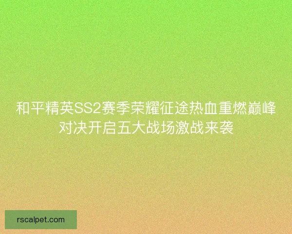 和平精英SS2赛季荣耀征途热血重燃巅峰对决开启五大战场激战来袭